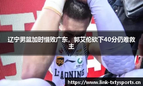 辽宁男篮加时惜败广东，郭艾伦砍下40分仍难救主