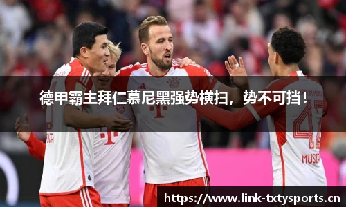 德甲霸主拜仁慕尼黑强势横扫，势不可挡！