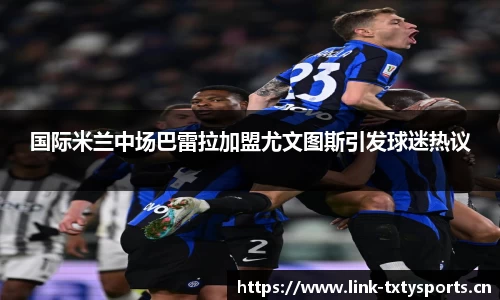 国际米兰中场巴雷拉加盟尤文图斯引发球迷热议