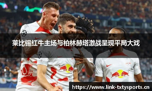 莱比锡红牛主场与柏林赫塔激战呈现平局大戏