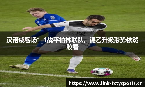 汉诺威客场1_1战平柏林联队，德乙升级形势依然胶着