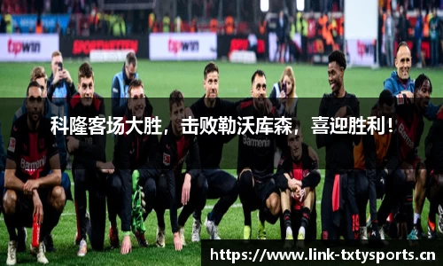科隆客场大胜，击败勒沃库森，喜迎胜利！
