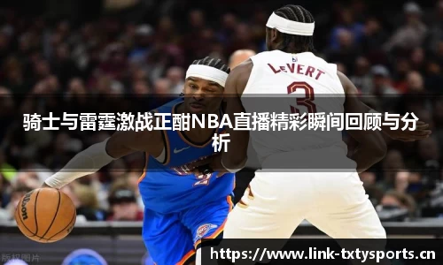 骑士与雷霆激战正酣NBA直播精彩瞬间回顾与分析
