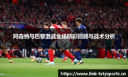 阿森纳与巴黎激战全场精彩回顾与战术分析