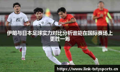 伊朗与日本足球实力对比分析谁能在国际赛场上更胜一筹
